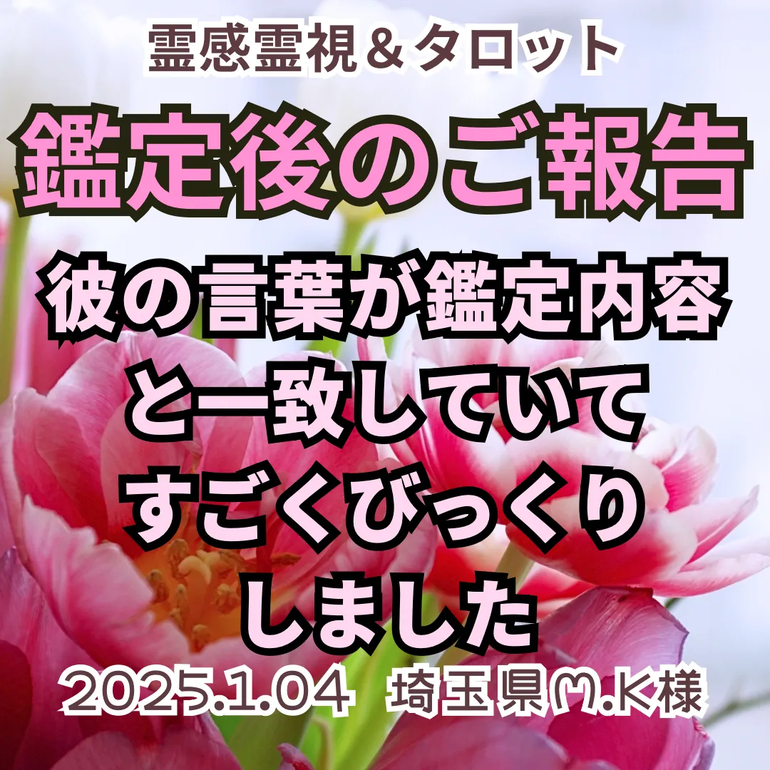 鑑定後のご報告★彼の言葉が鑑定内容と一致していてすごくびっくりしました★埼玉県M.K様